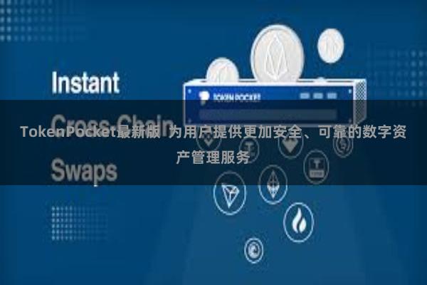 TokenPocket最新版 为用户提供更加安全、可靠的数字资产管理服务