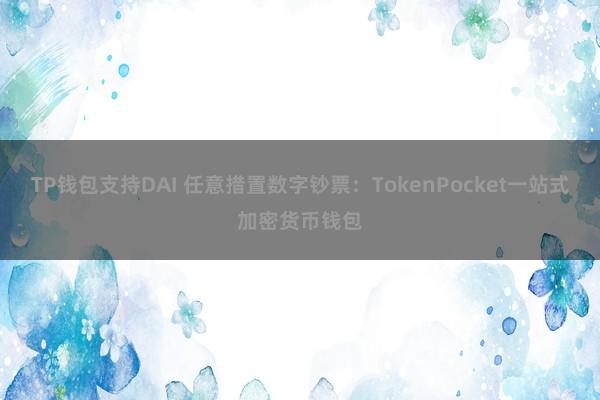 TP钱包支持DAI 任意措置数字钞票：TokenPocket一站式加密货币钱包