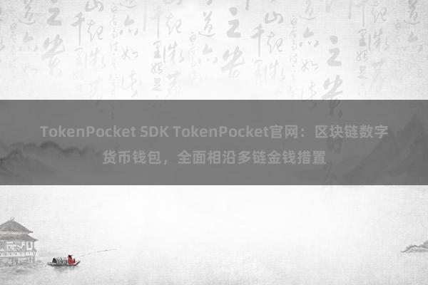 TokenPocket SDK TokenPocket官网：区块链数字货币钱包，全面相沿多链金钱措置