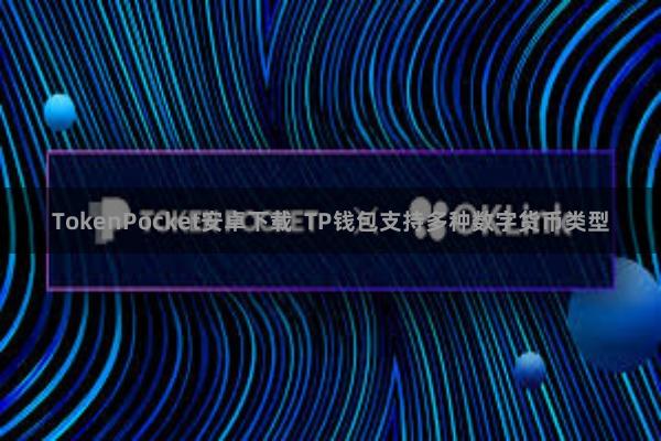 TokenPocket安卓下载  TP钱包支持多种数字货币类型