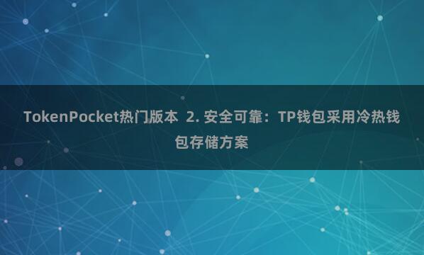TokenPocket热门版本  2. 安全可靠：TP钱包采用冷热钱包存储方案